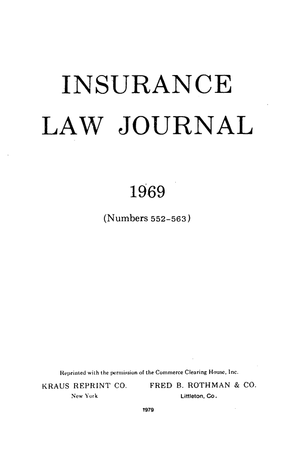 handle is hein.journals/inslj31 and id is 1 raw text is: INSURANCE
LAW JOURNAL
1969
(Numbers 552-563)

Reprinted with the permission of the Commerce Clearing House. Inc.
KRAUS REPRINT CO.                 FRED    B. ROTHMAN         & CO.
New York                           Littleton, Co.


