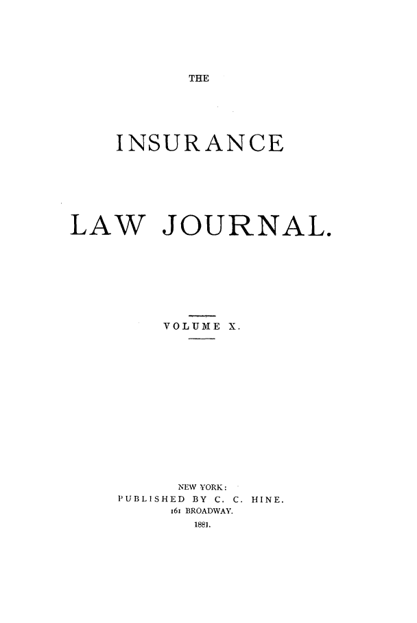 handle is hein.journals/insural10 and id is 1 raw text is: THE

INSURANCE
LAW JOURNAL.
VOLUME X.
NEW YORK:
PUBLISHED  BY  C. C. HINE.
161 BROADWAY.
1881.


