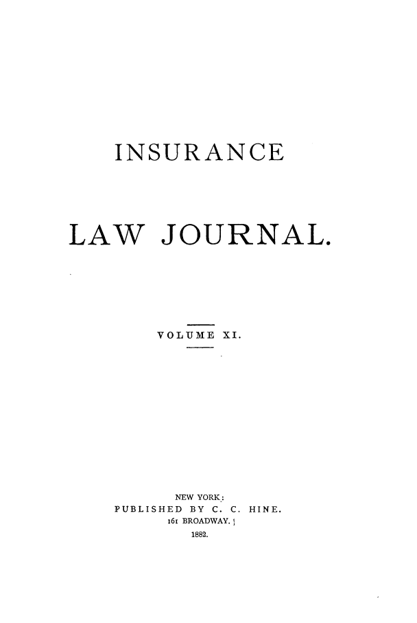 handle is hein.journals/insural11 and id is 1 raw text is: INSURANCE
LAW JOURNAL.
VOLUME XI.
NEW YORK-:
PUBLISHED  BY  C. C. HINE.
161 BROADWAY.
1882.


