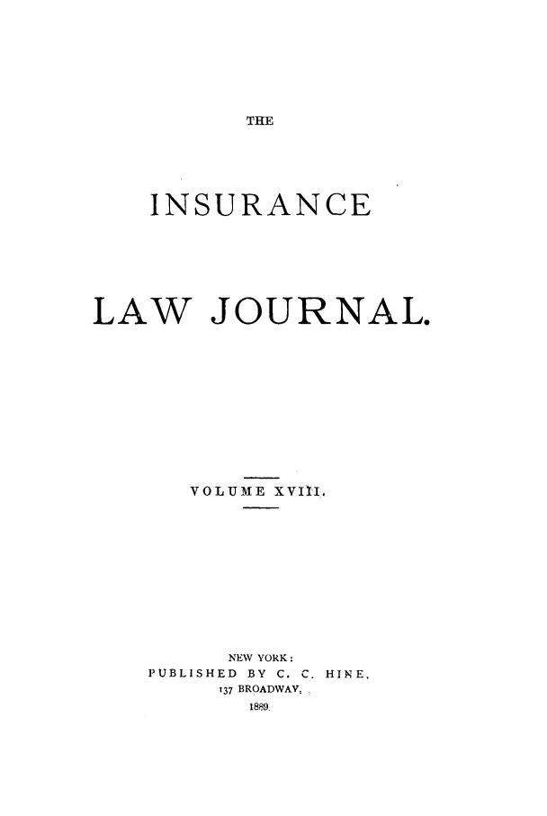handle is hein.journals/insural18 and id is 1 raw text is: THE

INSURANCE
LAW JOURNAL.
VOLUME XVIIl,
NEW YORK:
PUBLISHED  BY  C. C. HINE,
137 BROADWAY,


