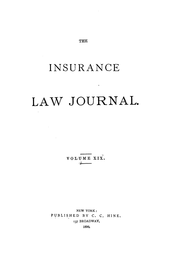 handle is hein.journals/insural19 and id is 1 raw text is: THE

INSURANCE
LAW JOURNAL.
VOLUME XIX.
NEW YORK:
PUBLISHED  BY  C. C. HINE,
137 BROADWAY,


