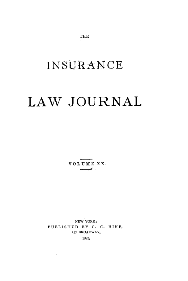 handle is hein.journals/insural20 and id is 1 raw text is: THE

I N SU RA N CE
LAW JOURNAL,
VOLUME XX_
NEW YORK:
PUBLISHED  BY  C. C. HINE.
T37 BROADWAV.
1891.


