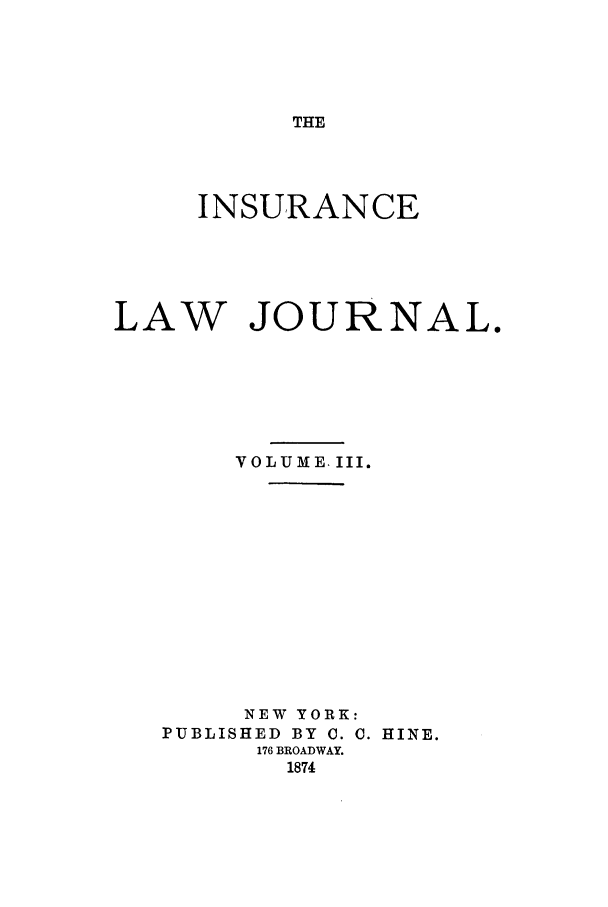 handle is hein.journals/insural3 and id is 1 raw text is: THE

INSURANCE
LAW JOURNAL.
VOLUME III.
NEW YORK:
PUBLISHED BY C. C. HINE.
176 BROADWAY.
1874



