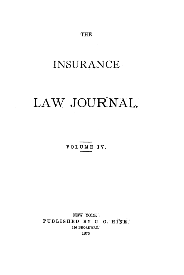 handle is hein.journals/insural4 and id is 1 raw text is: THE

INSURANCE
LAW JOURNAL.
VOLUME IV.
NEW YORK:
PUBLISHED BY C. C. HI NE.
176 BROADWAY.'
1875


