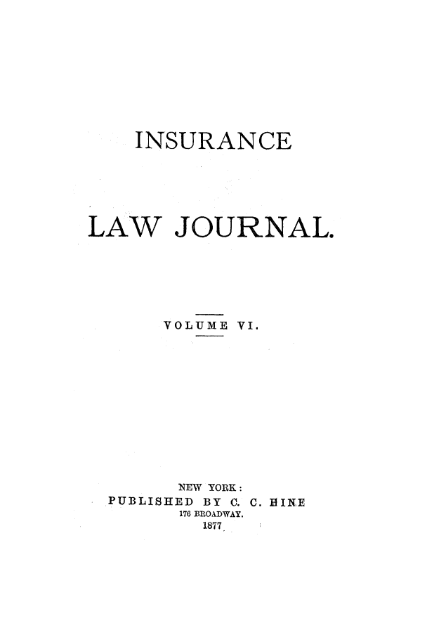 handle is hein.journals/insural6 and id is 1 raw text is: INSURANCE
LAW JOURNAL.
VOLUME VI.
NEW YORK:
PUBLISHED BY C. C. HINE
176 BROADWAY.
1877


