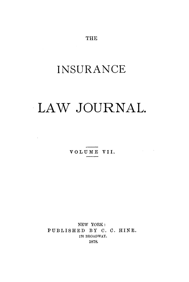 handle is hein.journals/insural7 and id is 1 raw text is: THE

INSURANCE
LAW JOURNAL.
VOLUME VII.

NEW YORK
PUBLISHED BY C.
176 BROADWAY,
1878.

C. HINE.


