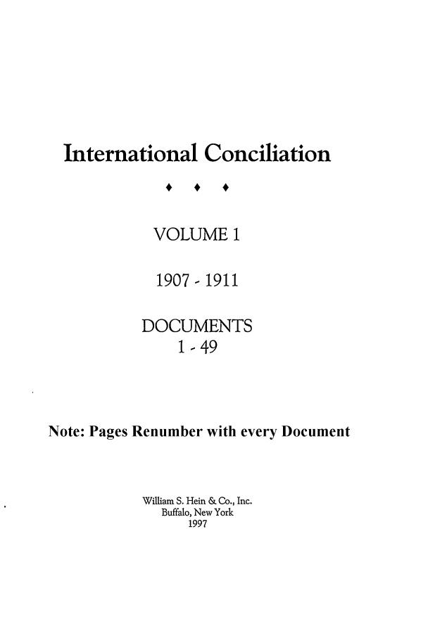 handle is hein.journals/intcon1 and id is 1 raw text is: International Conciliation
VOLUME 1
1907 - 1911
DOCUMENTS
1-49
Note: Pages Renumber with every Document

William S. Hein & Co., Inc.
Buffalo, New York
1997


