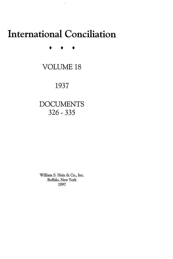 handle is hein.journals/intcon18 and id is 1 raw text is: International Conciliation
VOLUME 18
1937
DOCUMENTS
326-335
William S. Hein & Co., Inc.
Buffalo, New York
1997


