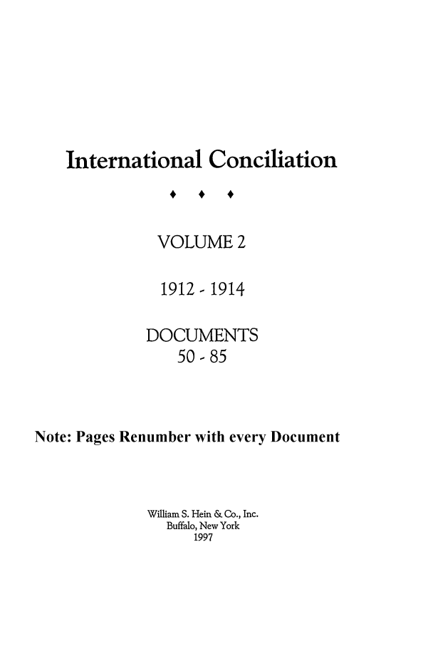handle is hein.journals/intcon2 and id is 1 raw text is: International Conciliation
VOLUME 2
1912-1914
DOCUMENTS
50-85
Note: Pages Renumber with every Document

William S. Hein & Co., Inc.
Buffalo, New York
1997



