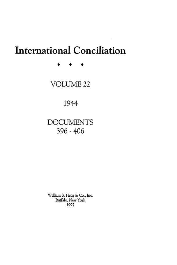handle is hein.journals/intcon22 and id is 1 raw text is: International Conciliation
VOLUME 22
1944
DOCUMENTS
396-406

William S. Hein & Co., Inc.
Buffalo, New York
1997


