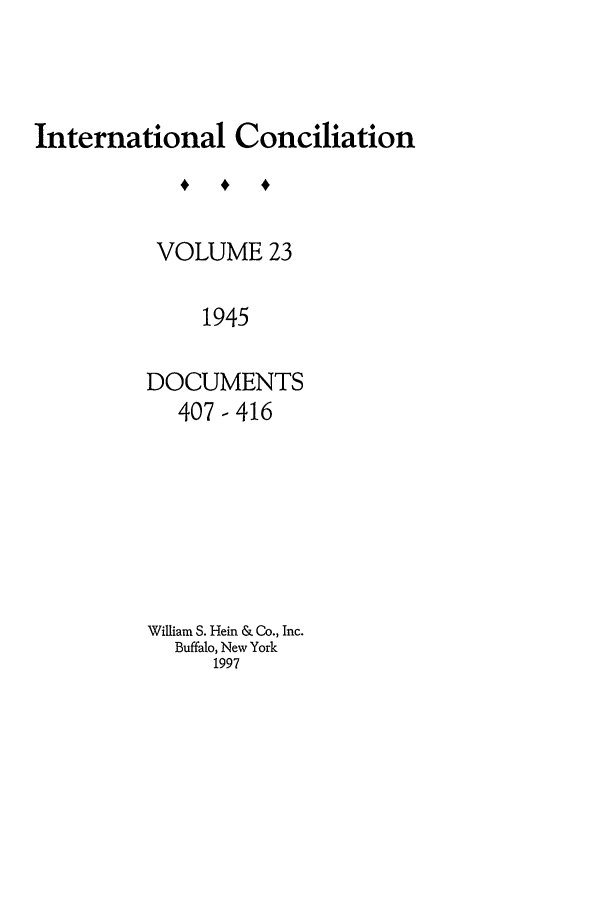handle is hein.journals/intcon23 and id is 1 raw text is: International Conciliation
VOLUME 23
1945
DOCUMENTS
407-416

William S. Hein & Co., Inc.
Buffalo, New York
1997


