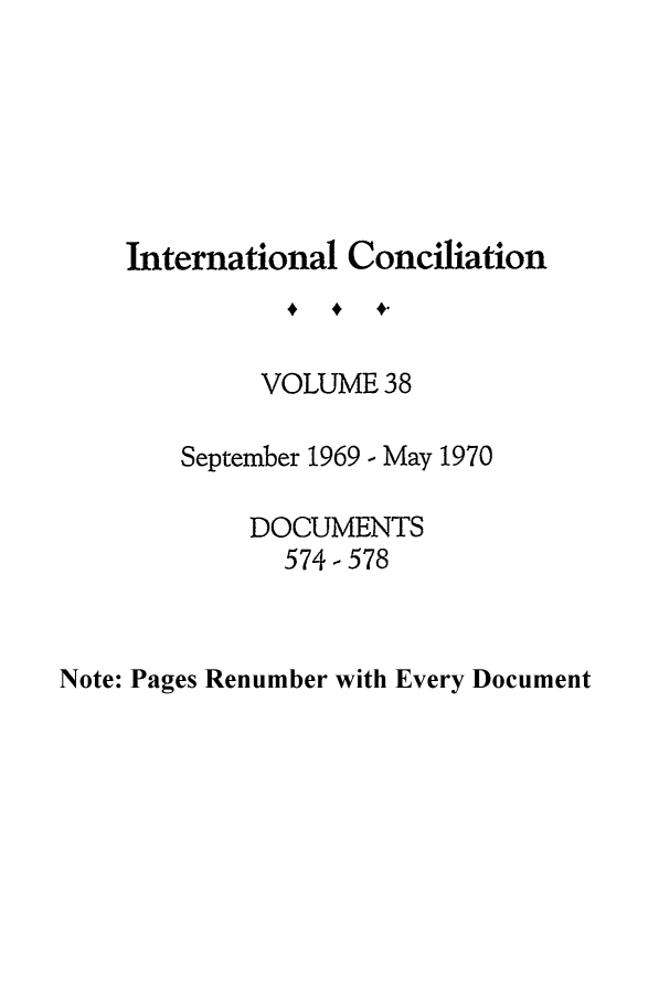 handle is hein.journals/intcon38 and id is 1 raw text is: International Conciliation
VOLUME 38
September 1969 - May 1970
DOCUMENTS
574-578

Note: Pages Renumber with Every Document


