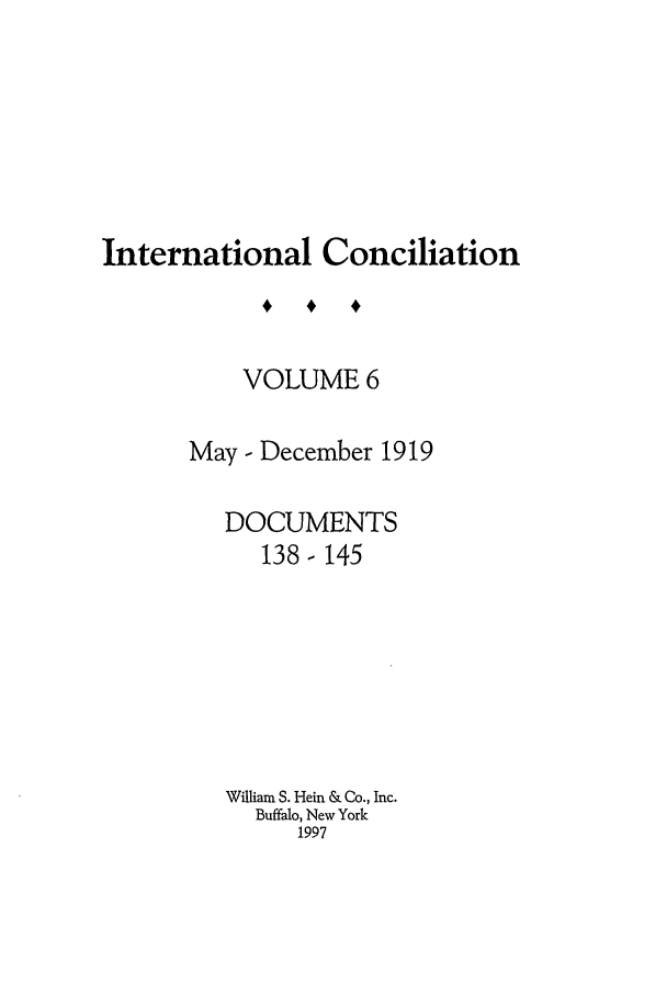 handle is hein.journals/intcon6 and id is 1 raw text is: International Conciliation
VOLUME 6
May - December 1919
DOCUMENTS
138-145
William S. Hein & Co., Inc.
Buffalo, New York
1997


