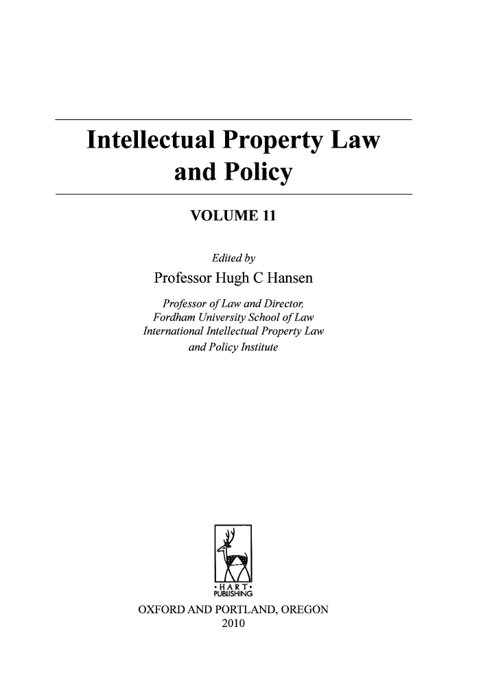 handle is hein.journals/inteproy11 and id is 1 raw text is: Intellectual Property Law
and Policy

VOLUME 11
Edited by
Professor Hugh C Hansen
Professor ofLaw and Director
Fordham University School of Law
International Intellectual Property Law
and Policy Institute
*HART*
PUBUSHING
OXFORD AND PORTLAND, OREGON
2010


