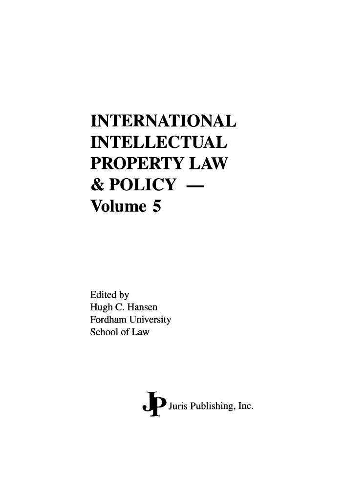 handle is hein.journals/inteproy5 and id is 1 raw text is: INTERNATIONAL
INTELLECTUAL
PROPERTY LAW
& POLICY -
Volume 5
Edited by
Hugh C. Hansen
Fordham University
School of Law
4V  Juris Publishing, Inc.


