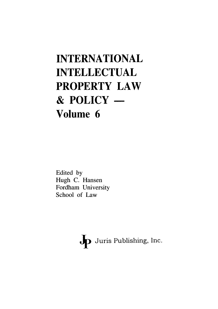 handle is hein.journals/inteproy6 and id is 1 raw text is: INTERNATIONAL
INTELLECTUAL
PROPERTY LAW
& POLICY -
Volume 6
Edited by
Hugh C. Hansen
Fordham University
School of Law
i   Juris Publishing, Inc.


