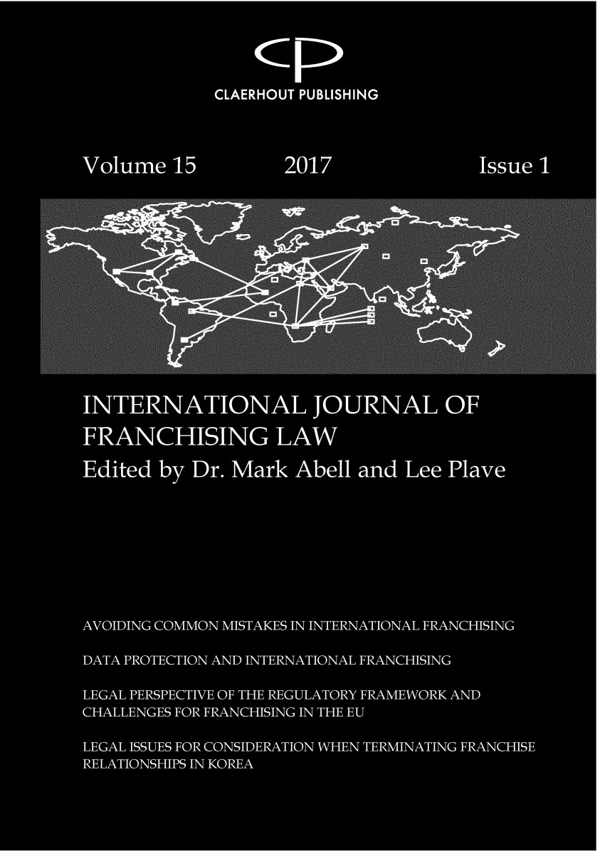 handle is hein.journals/intjoflw15 and id is 1 raw text is: 



             CLAERHOUT PUBLISHING



Volume   15         2017                Issue 1












INTERNATIONAL JOURNAL OF

FRANCHISING LAW

Edited  by Dr. Mark  Abell  and Lee  Plave







AVOIDING COMMON MISTAKES IN INTERNATIONAL FRANCHISING

DATA PROTECTION AND INTERNATIONAL FRANCHISING

LEGAL PERSPECTIVE OF THE REGULATORY FRAMEWORK AND
CHALLENGES FOR FRANCHISING IN THE EU

LEGAL ISSUES FOR CONSIDERATION WHEN TERMINATING FRANCHISE
RELATIONSHIPS IN KOREA


