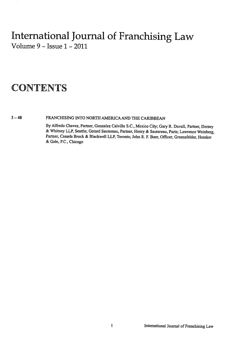 handle is hein.journals/intjoflw9 and id is 1 raw text is: 








International Journal of Franchising Law

Volume 9 - Issue 1 - 2011








CONTENTS




3-48          FRANCHISING INTO NORTH AMERICA AND THE CARIBBEAN
              By Alfredo Chavez, Partner, Gonzalez Calvillo S.C., Mexico City, Gary R. Duvall, Partner, Dorsey
              & Whitney LLP Seattle; Gerard Sautereau, Partner, Henry & Sautereau, Paris; Lawrence Weinberg,
              Partner, Cassels Brock & Blackwell LLP, Toronto; John R. F. Baer, Officer, Greensfelder, Hemker
              & Gale, P.C., Chicago


International Journal of Franchising Law


I


