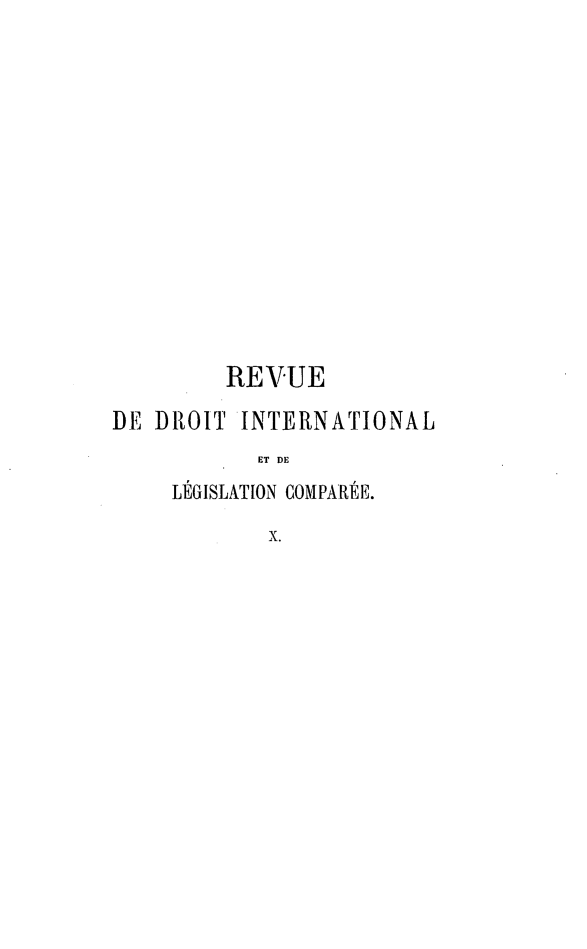 handle is hein.journals/intllegcomp10 and id is 1 raw text is: REVUE
DE DRiOIT INTERNATIONAL
ET DE
LÉGISLATION COMPARÉE.
X.


