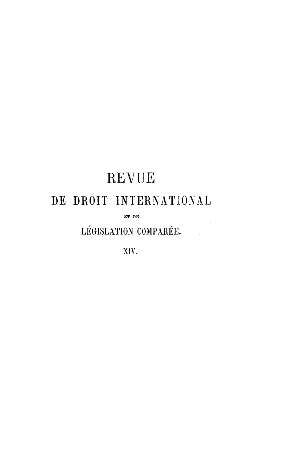 handle is hein.journals/intllegcomp14 and id is 1 raw text is: REVUE
DE   DROIT INTERNATIONAL
ET DE
LEGISLATION COMPAREE.
XIV.


