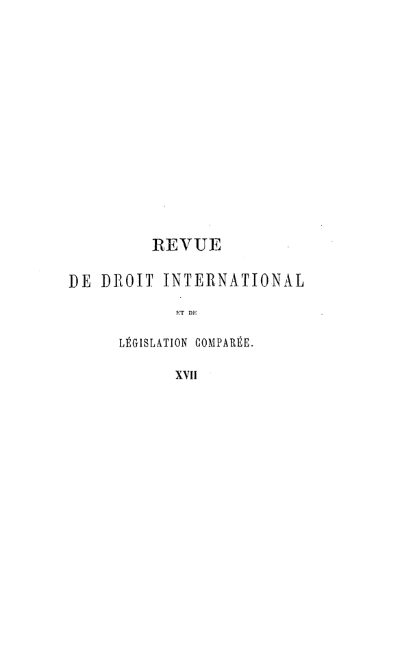 handle is hein.journals/intllegcomp17 and id is 1 raw text is: REVUE
DE DROIT INTERNATIONAL
ET D'
LÉGISLATION COMPARÉE.
XVII


