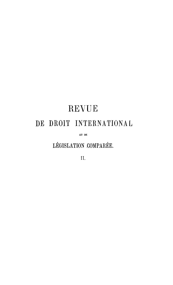 handle is hein.journals/intllegcomp2 and id is 1 raw text is: REVUE
DE DROIT     INTERNATIONAL
ET DE
LÉGISLATION COMPARÉE.
il.


