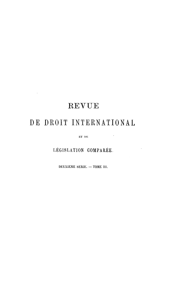 handle is hein.journals/intllegcomp33 and id is 1 raw text is: REVUE
DE DROIT INTERNATIONAL
ET DE
LÉGISLATION  COMPARÉE.

DEUXIE31E SERIE. - TOME III.


