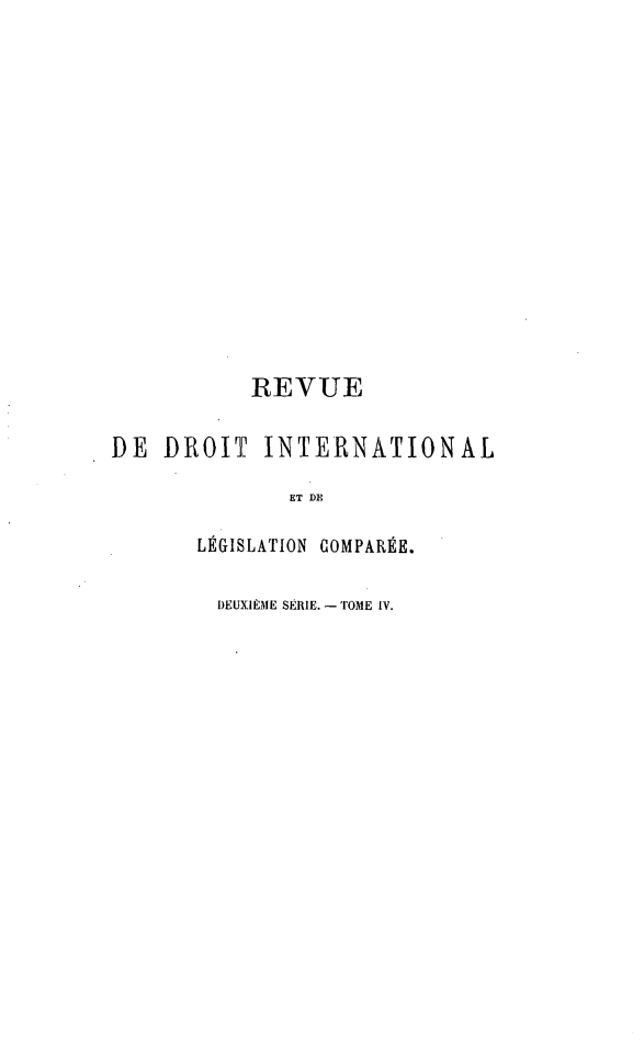 handle is hein.journals/intllegcomp34 and id is 1 raw text is: REVUE
DE DROIT INTERNATIONAL
ET DE
LÉGISLATION COMPARÉE.
DEUXIÈME SÉRIE.- TOME IV.


