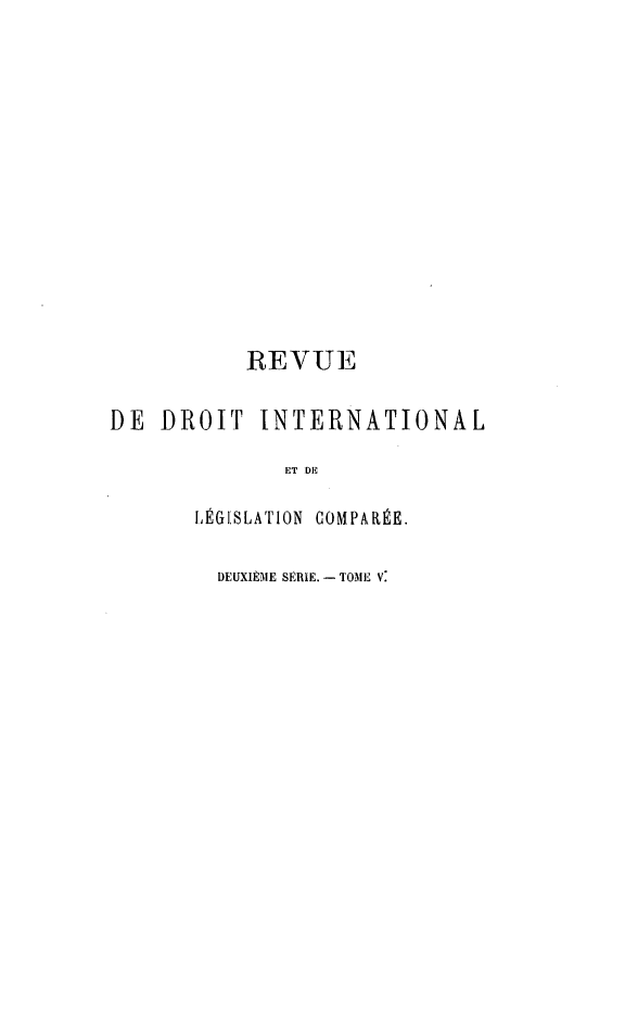 handle is hein.journals/intllegcomp35 and id is 1 raw text is: REVUE
DE DROIT INTERNATIONAL
ET DE
LIÉG[SLATION COMPARÉE.
DEUXIÈ ME SÉRIE. - TOME V.



