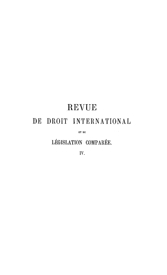 handle is hein.journals/intllegcomp4 and id is 1 raw text is: REVUE
DE DROIT INTERNATIONAL
ET DE
LÉGISLATION COMPARÉE.
IV.


