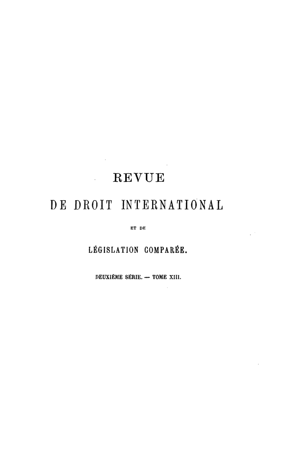 handle is hein.journals/intllegcomp43 and id is 1 raw text is: REVUE
DE DROIT       INTERNATIONAL
ET DE
LÉGISLATION COMPARÉE.
DEUXIÈME SÉRIE. - TOME XIII.


