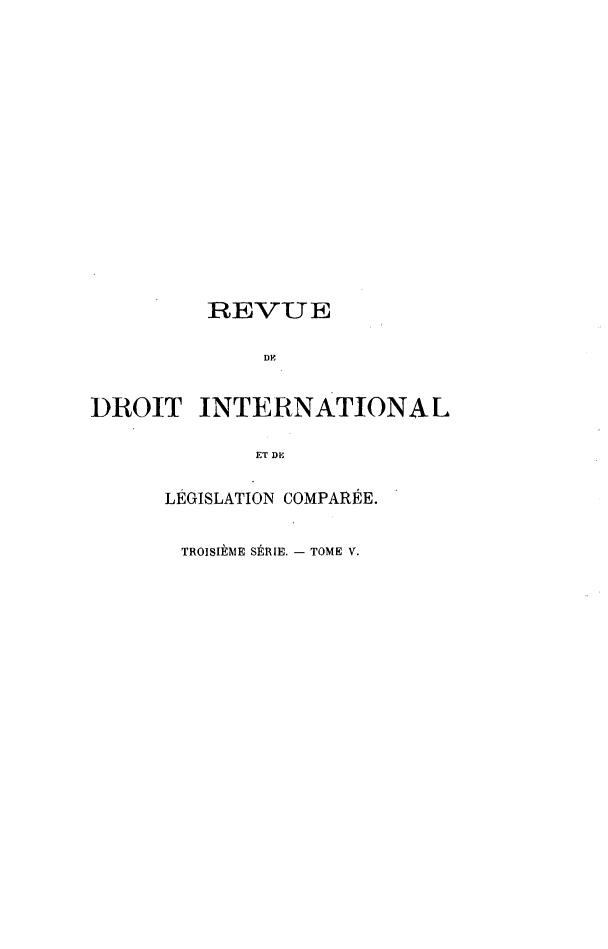 handle is hein.journals/intllegcomp51 and id is 1 raw text is: REVUE
DF
DROIT INTERNATIONAL
ET DE
LÉGISLATION COMPARÉE.
TROISIÈME SÉRIE. - TOME V.


