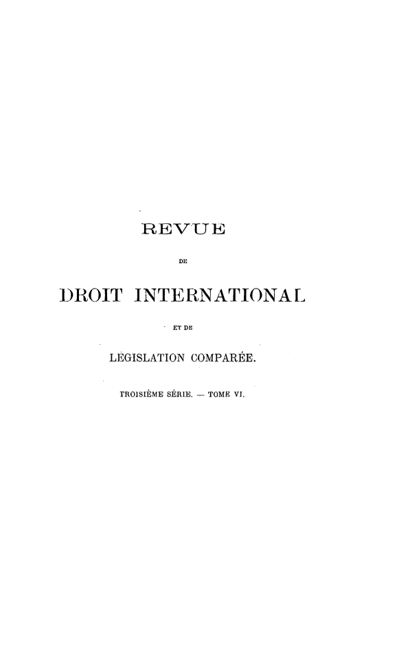 handle is hein.journals/intllegcomp52 and id is 1 raw text is: REVUE
DE
DROIT INTERNATIONAL
ET DE
LEGISLATION COMPARÉE.
TROISIÈME SÉRIE. - TOME VI.


