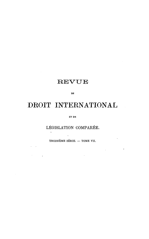 handle is hein.journals/intllegcomp53 and id is 1 raw text is: REVUE
Du
DROIT INTERNATIONAL
ET Dg
LÉGISLATION COMPARÉE.
TROISIÈME SÉRIE. - TOME VII.



