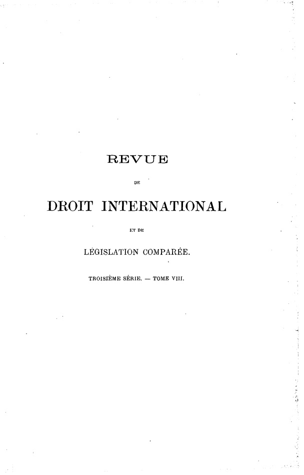 handle is hein.journals/intllegcomp54 and id is 1 raw text is: REVUE
DE
DROIT INTERNATIONAL
E.T DE
LEGISLATION COMPARÉE.
TROISIÈME SÉRIE. - TOME VIII.


