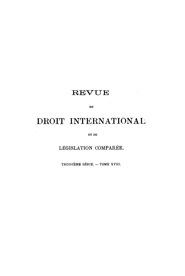 handle is hein.journals/intllegcomp64 and id is 1 raw text is: REVUE
DE
DROIT INTERNATIONAL
ET DE
LÉGISLATION COMPARÉE.
TROISIÈME SÉRIE. - TOME XVIII.


