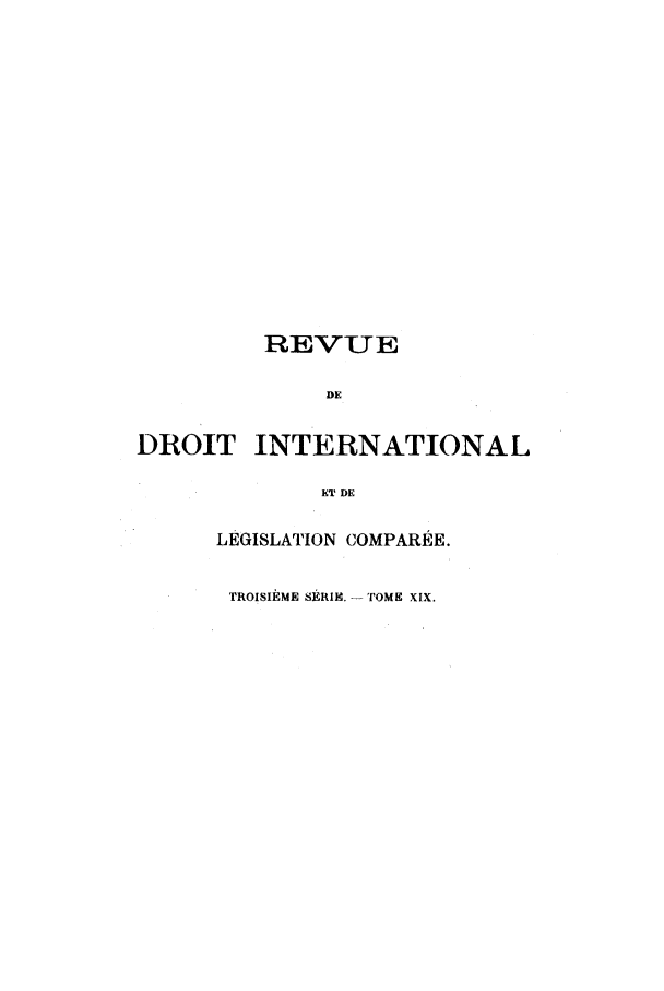 handle is hein.journals/intllegcomp65 and id is 1 raw text is: REVUE
DE
DROIT INTERNATIONAL
ET DE
LEGISLATION COMPARÉE.
TROISIÈME SÉRIE.  TOME XIX.



