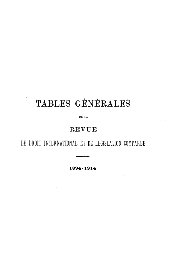 handle is hein.journals/intllegcomp68 and id is 1 raw text is: TABLES GÉNË RALES
DE LA
REVUE

DE DROIT INTERNATIONAL ET DE LÉGISLATION COMPARÉE
1894- 1914


