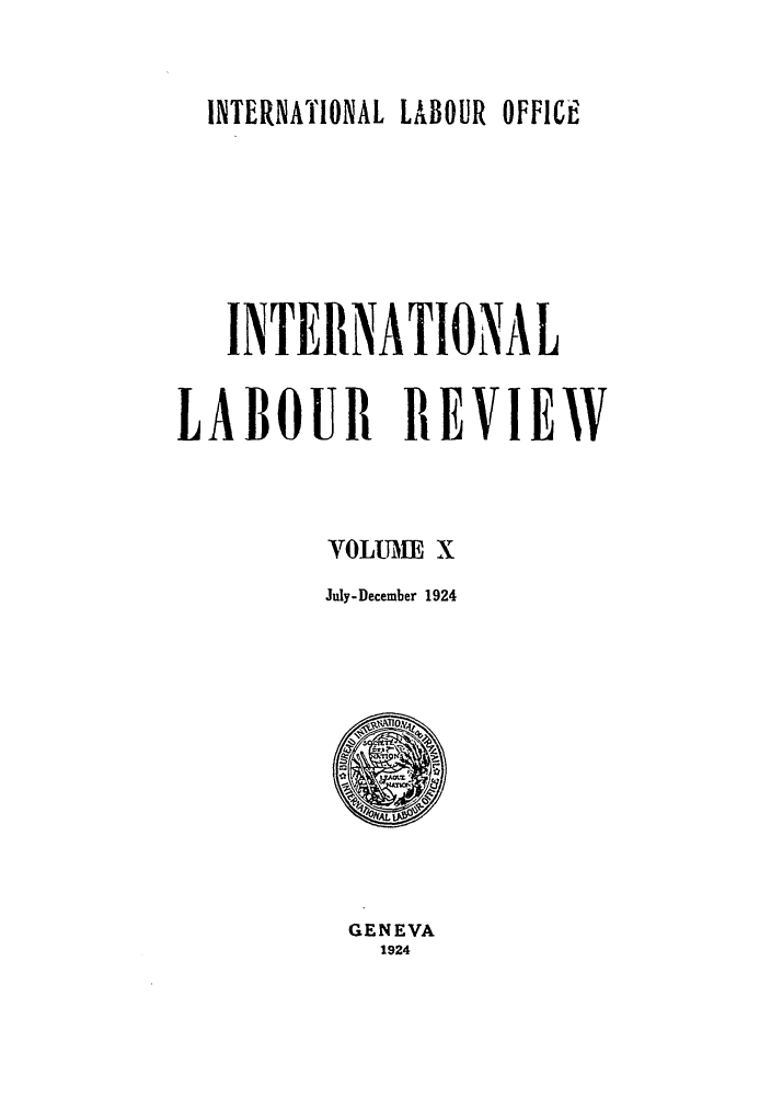handle is hein.journals/intlr10 and id is 1 raw text is: INTERNATIONAL LABOUR OFFICE
INTERNATIONAL
LABOUR REVIEW
VOLUME X
July-December 1924

GENEVA
1924



