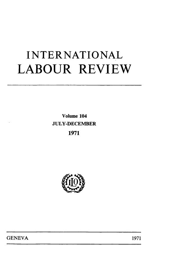 handle is hein.journals/intlr104 and id is 1 raw text is: INTERNATIONAL
LABOUR REVIEW

Volume 104
JULY-DECEMBER
1971

GENEVA                               1971

GENEVA

1971


