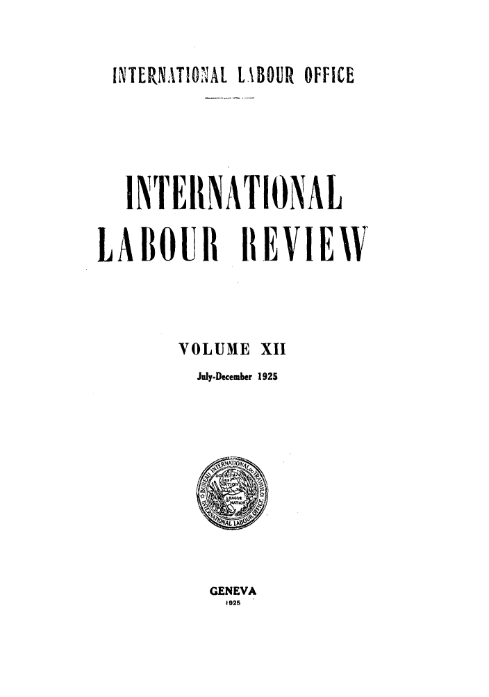 handle is hein.journals/intlr12 and id is 1 raw text is: INTERNATIONIAL LA\BOUR OFFICE
INTERNATIONAL
LABOUR iI.EVIE\V
VOLUME XII
July-December 1925
L L
GENEVA
1925


