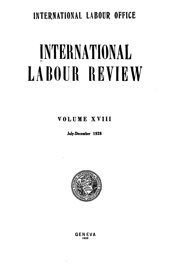 handle is hein.journals/intlr18 and id is 1 raw text is: INTERNATIONAL LABOUR OFFICE
INTERNATIONAL
LABOUR REVIEW
VOLUME XVIII
July-December 1928

GEN EVA
1928



