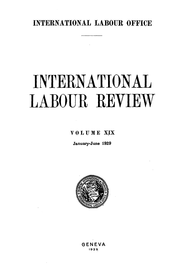 handle is hein.journals/intlr19 and id is 1 raw text is: INTERNATIONAL LABOUR OFFICE

INTERNATIONAL
LABOUR REVIEW
VOLUME XIX
January-June 1929

GENEVA
1929.


