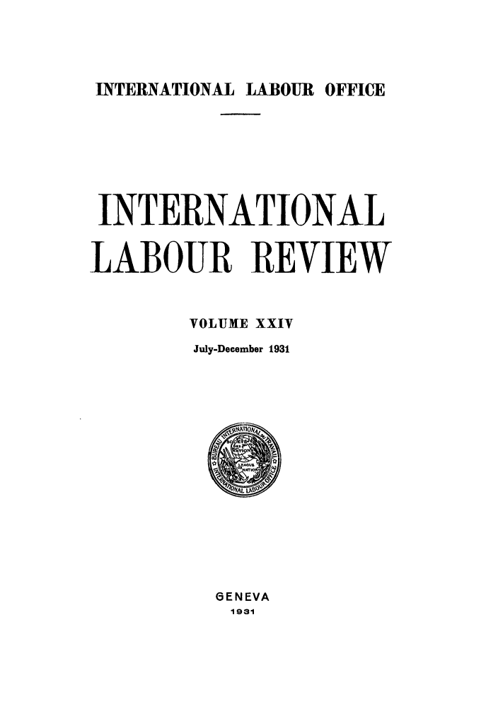 handle is hein.journals/intlr24 and id is 1 raw text is: INTERNATIONAL LABOUR OFFICE

INTERNATIONAL
LABOUR REVIEW
VOLUME XXIV
July-December 1931

GENEVA
1931


