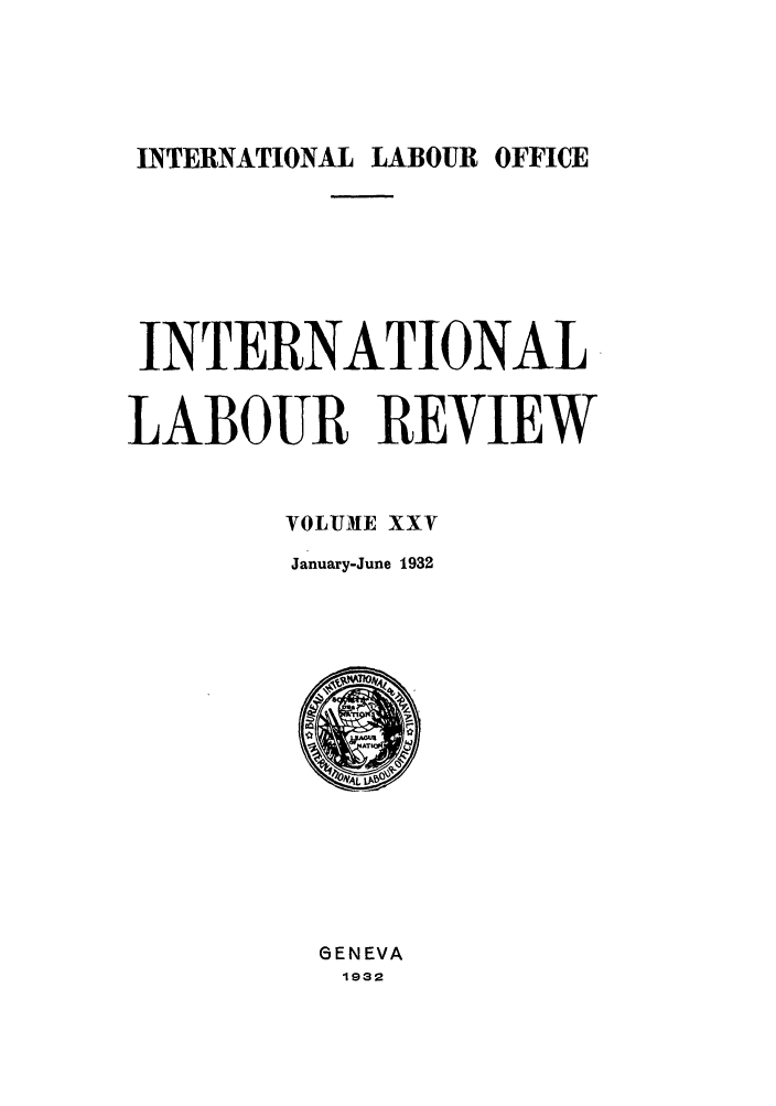handle is hein.journals/intlr25 and id is 1 raw text is: INTERNATIONAL LABOUR OFFICE

INTERNATIONAL
LABOUR REVIEW
VOLUME XXV
January-June 1932

GENEVA
1932


