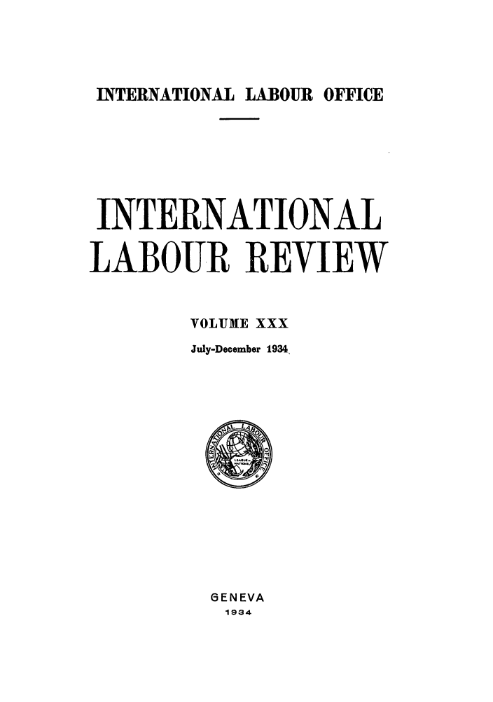 handle is hein.journals/intlr30 and id is 1 raw text is: INTERNATIONAL LABOUR OFFICE

INTERNATIONAL
LABOU R REVIEW
VOLUME XXX
July-December 1934,

6ENEVA
1934


