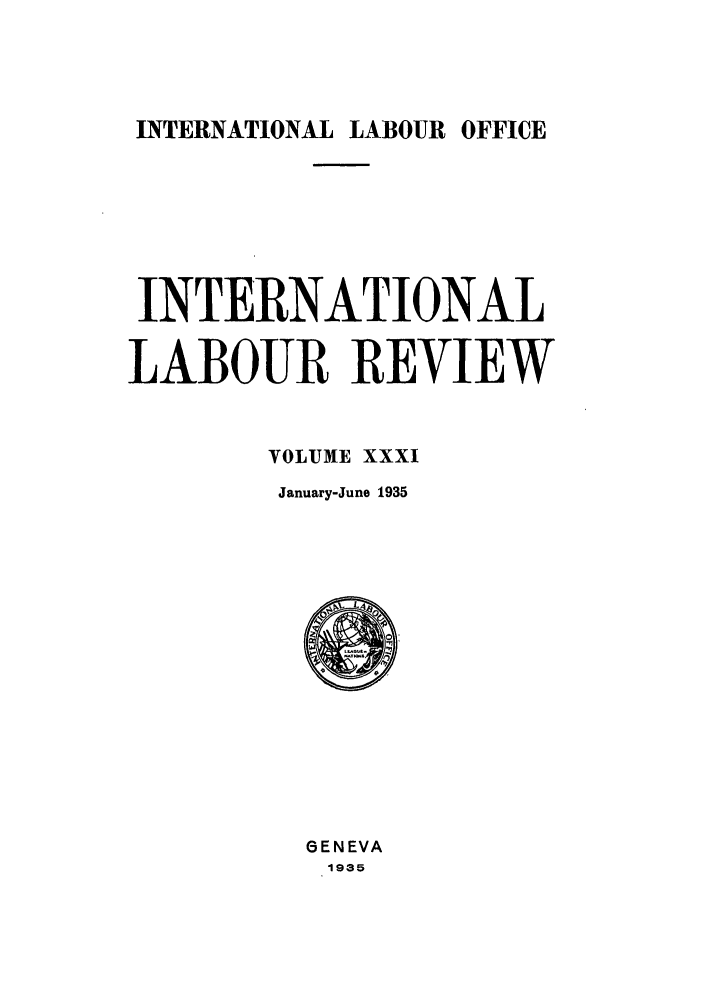 handle is hein.journals/intlr31 and id is 1 raw text is: INTERNATIONAL LABOUR OFFICE

INTERNATIONAL
LABOUR REVIEW
VOLUME XXXI
January-June 1935

GENEVA
1935


