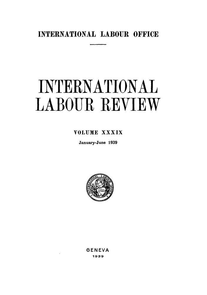 handle is hein.journals/intlr39 and id is 1 raw text is: INTERNATIONAL LABOUR OFFICE

INTERNATIONAL
LABOUR REVIEW
VOLUME XXXIX
January-June 1939

GENEVA
1939


