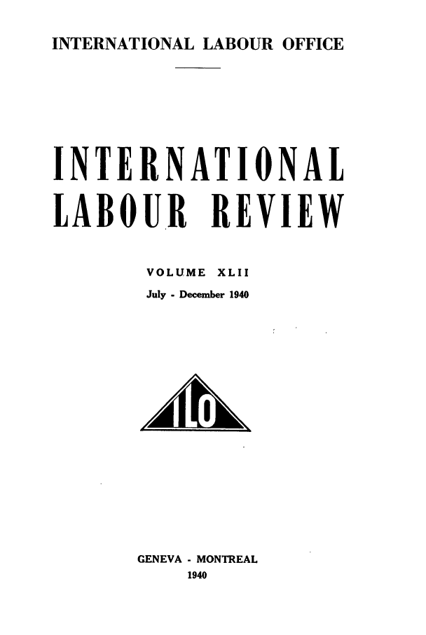 handle is hein.journals/intlr42 and id is 1 raw text is: INTERNATIONAL LABOUR OFFICE
INTERNATIONAL
LABOUR REVIEW
VOLUME XLII
July - December 1940

GENEVA - MONTREAL
1940



