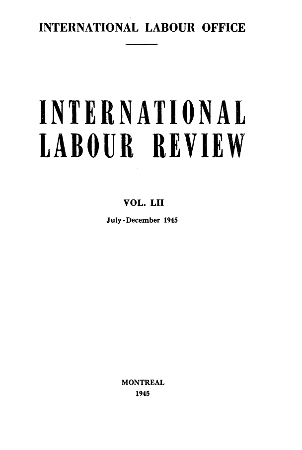 handle is hein.journals/intlr52 and id is 1 raw text is: INTERNATIONAL LABOUR OFFICE
INTERNATIONAL
LABOUR REVIEW
VOL. LII
July-December 1945
MONTREAL
1945


